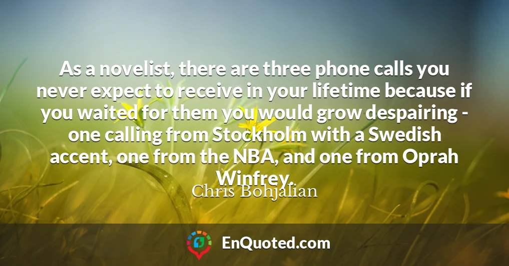 As a novelist, there are three phone calls you never expect to receive in your lifetime because if you waited for them you would grow despairing - one calling from Stockholm with a Swedish accent, one from the NBA, and one from Oprah Winfrey.