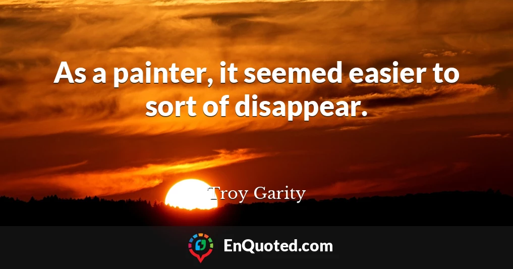 As a painter, it seemed easier to sort of disappear.