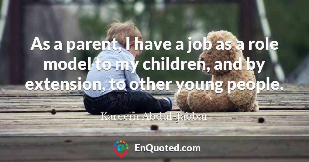 As a parent, I have a job as a role model to my children, and by extension, to other young people.