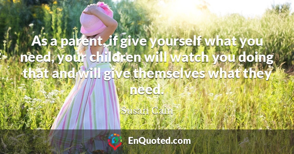 As a parent, if give yourself what you need, your children will watch you doing that and will give themselves what they need.