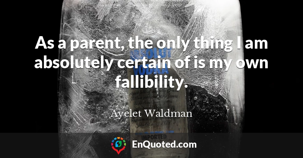 As a parent, the only thing I am absolutely certain of is my own fallibility.