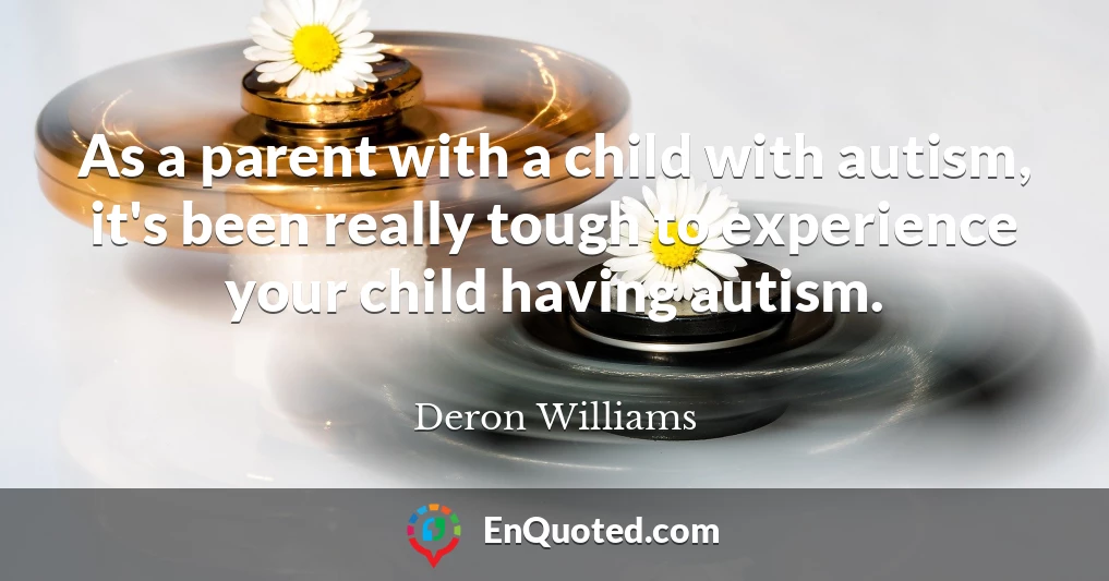 As a parent with a child with autism, it's been really tough to experience your child having autism.