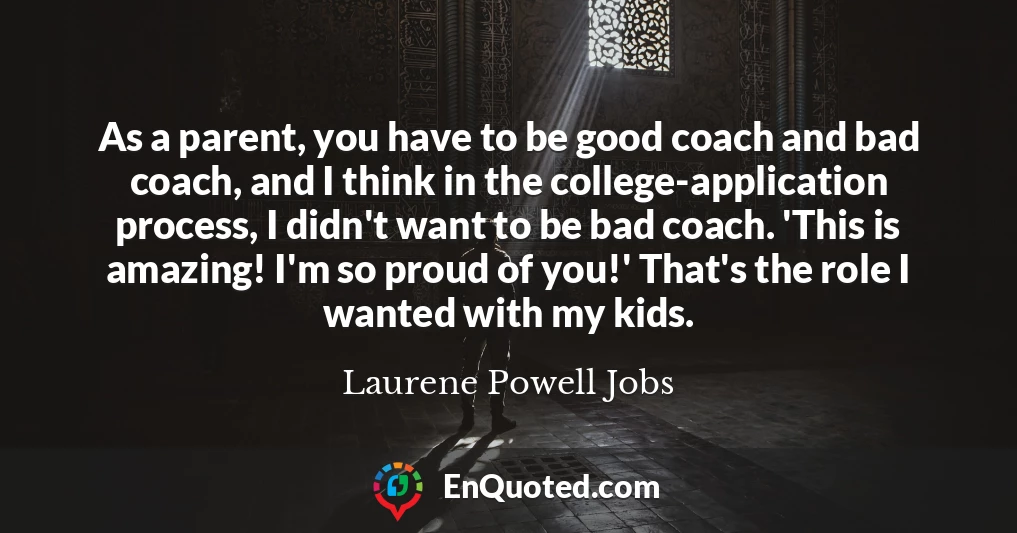 As a parent, you have to be good coach and bad coach, and I think in the college-application process, I didn't want to be bad coach. 'This is amazing! I'm so proud of you!' That's the role I wanted with my kids.