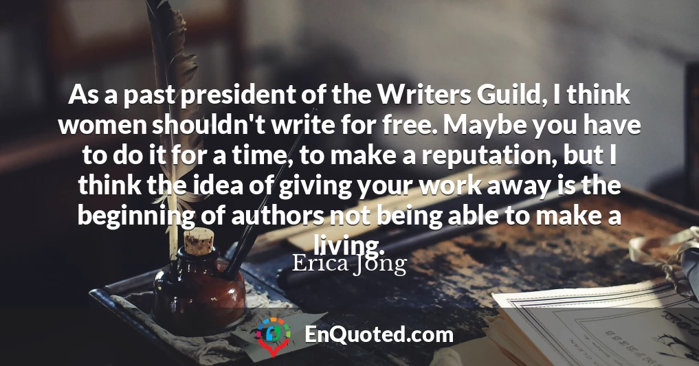 As a past president of the Writers Guild, I think women shouldn't write for free. Maybe you have to do it for a time, to make a reputation, but I think the idea of giving your work away is the beginning of authors not being able to make a living.
