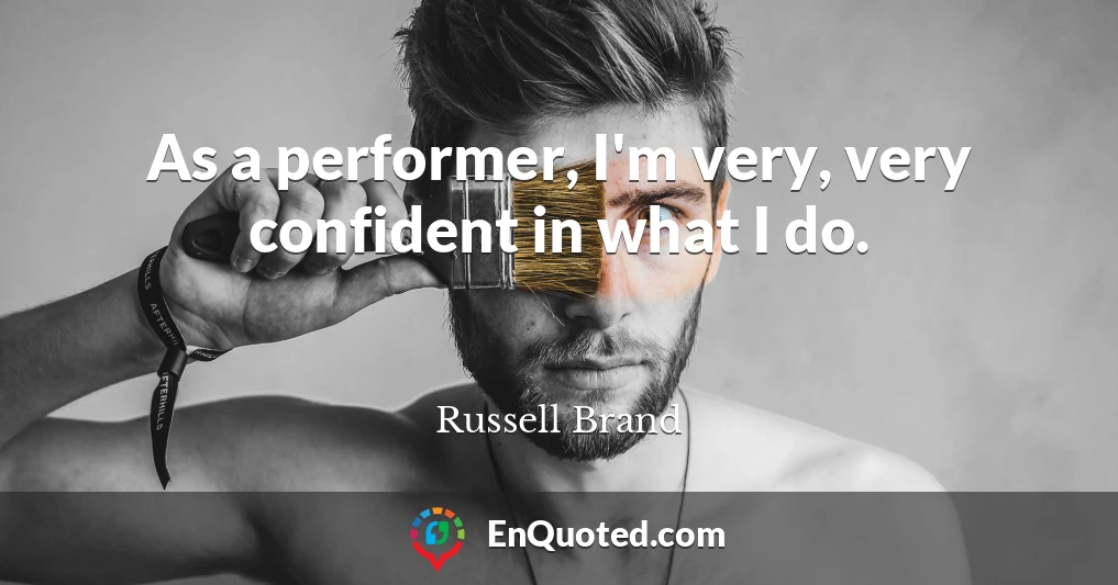 As a performer, I'm very, very confident in what I do.