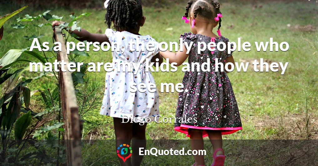 As a person, the only people who matter are my kids and how they see me.