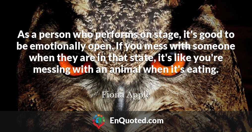 As a person who performs on stage, it's good to be emotionally open. If you mess with someone when they are in that state, it's like you're messing with an animal when it's eating.