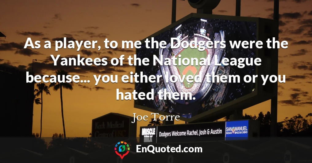 As a player, to me the Dodgers were the Yankees of the National League because... you either loved them or you hated them.