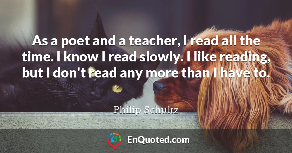 As a poet and a teacher, I read all the time. I know I read slowly. I like reading, but I don't read any more than I have to.