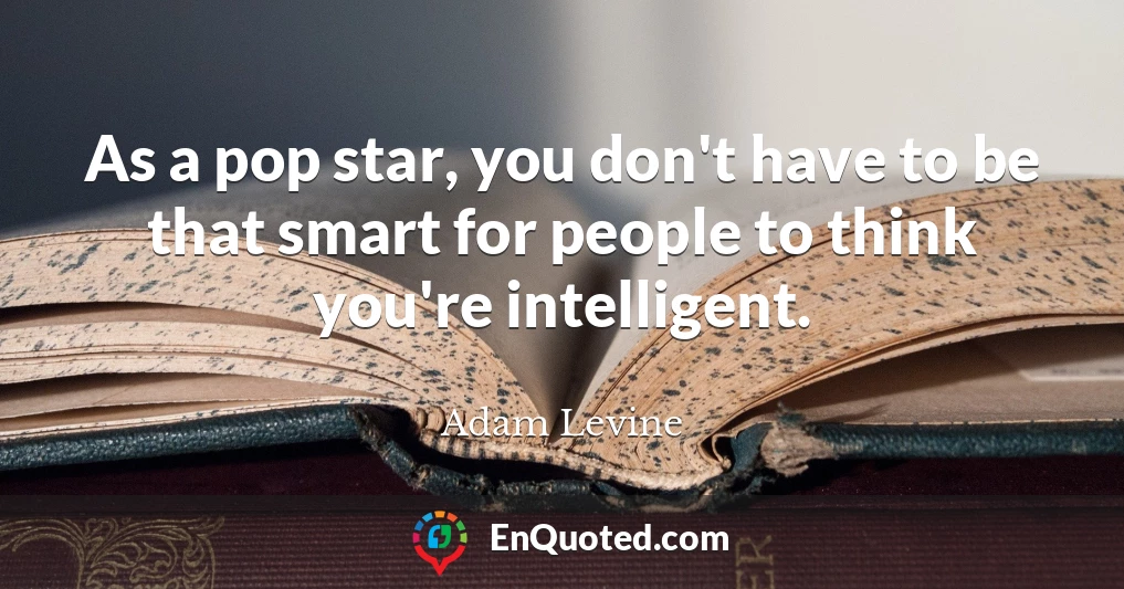 As a pop star, you don't have to be that smart for people to think you're intelligent.