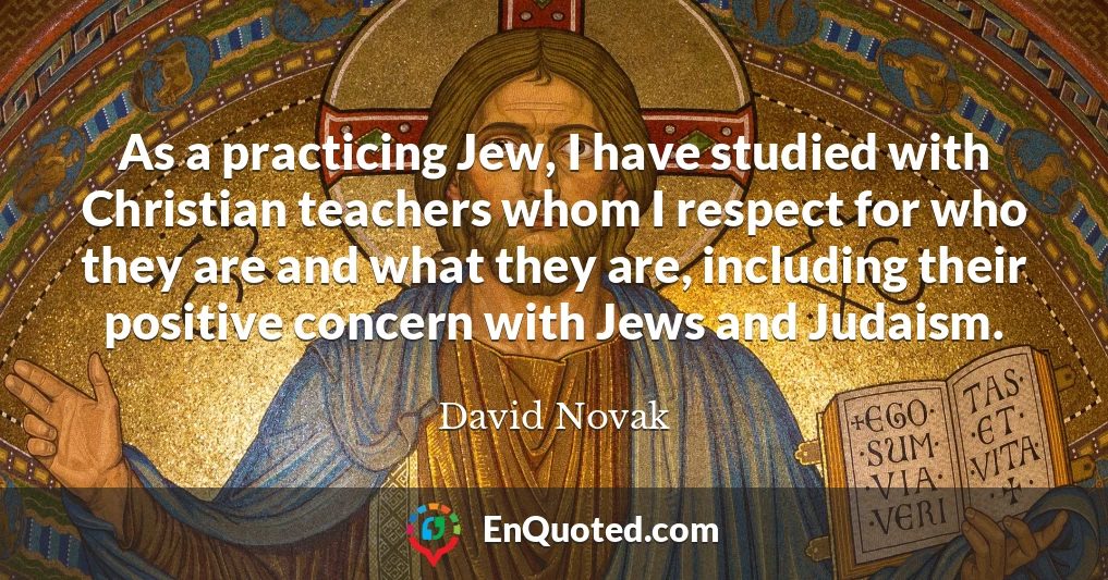 As a practicing Jew, I have studied with Christian teachers whom I respect for who they are and what they are, including their positive concern with Jews and Judaism.