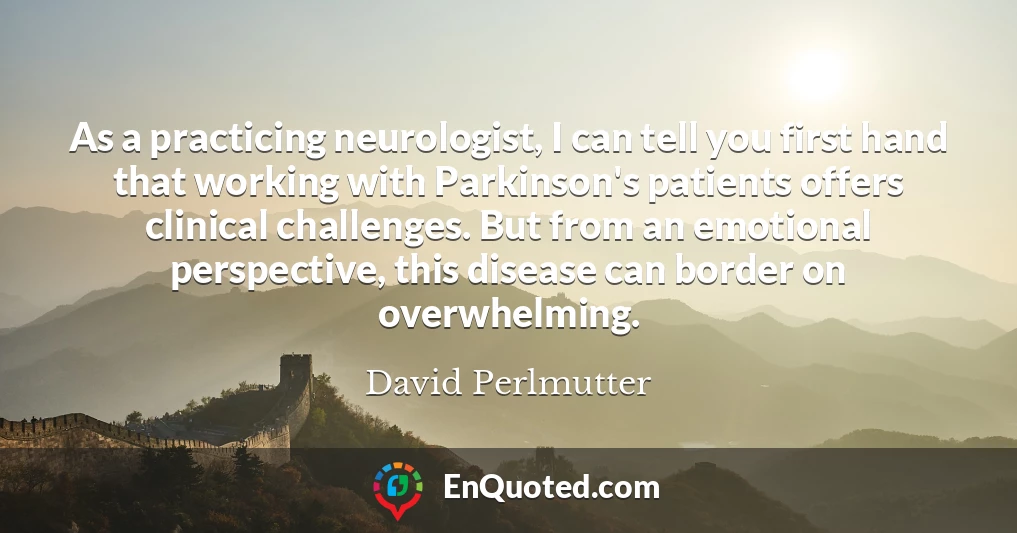 As a practicing neurologist, I can tell you first hand that working with Parkinson's patients offers clinical challenges. But from an emotional perspective, this disease can border on overwhelming.