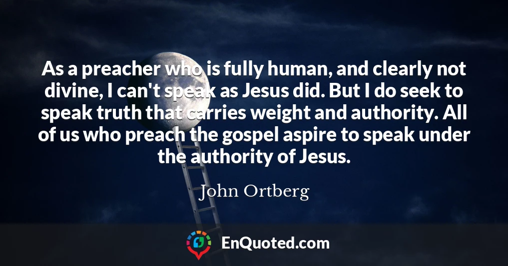 As a preacher who is fully human, and clearly not divine, I can't speak as Jesus did. But I do seek to speak truth that carries weight and authority. All of us who preach the gospel aspire to speak under the authority of Jesus.
