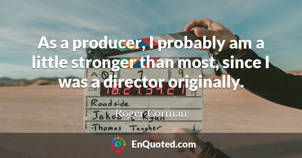 As a producer, I probably am a little stronger than most, since I was a director originally.