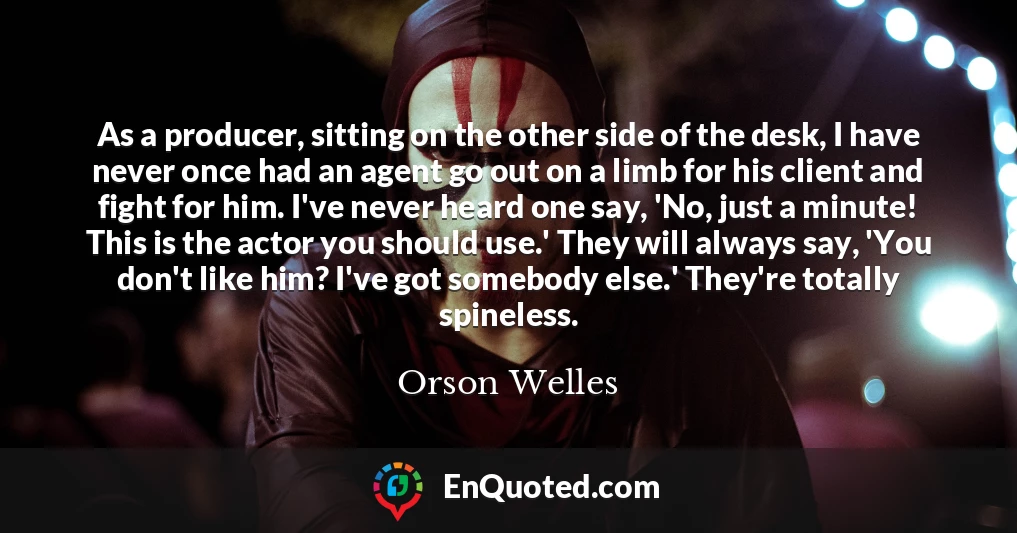 As a producer, sitting on the other side of the desk, I have never once had an agent go out on a limb for his client and fight for him. I've never heard one say, 'No, just a minute! This is the actor you should use.' They will always say, 'You don't like him? I've got somebody else.' They're totally spineless.