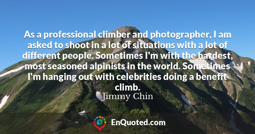 As a professional climber and photographer, I am asked to shoot in a lot of situations with a lot of different people. Sometimes I'm with the hardest, most seasoned alpinists in the world. Sometimes I'm hanging out with celebrities doing a benefit climb.
