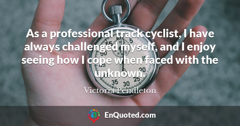 As a professional track cyclist, I have always challenged myself, and I enjoy seeing how I cope when faced with the unknown.