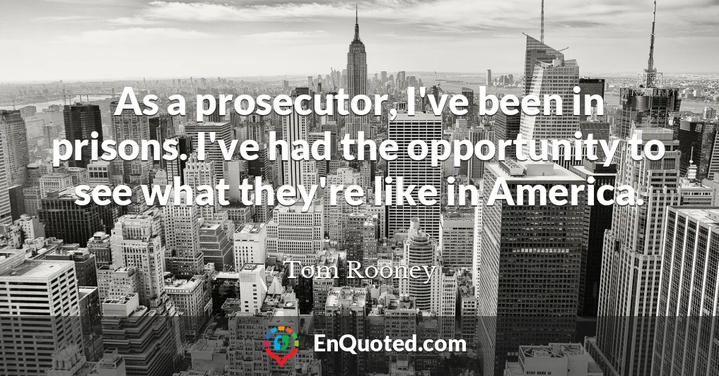 As a prosecutor, I've been in prisons. I've had the opportunity to see what they're like in America.