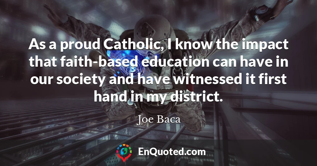 As a proud Catholic, I know the impact that faith-based education can have in our society and have witnessed it first hand in my district.