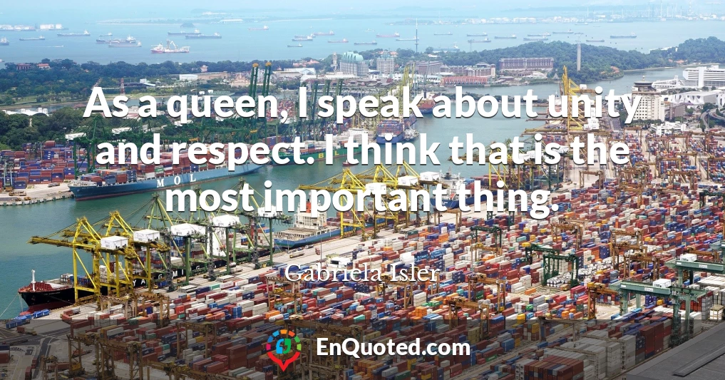 As a queen, I speak about unity and respect. I think that is the most important thing.