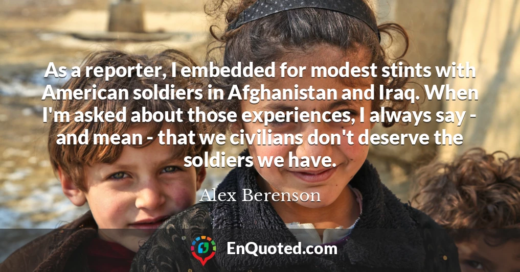 As a reporter, I embedded for modest stints with American soldiers in Afghanistan and Iraq. When I'm asked about those experiences, I always say - and mean - that we civilians don't deserve the soldiers we have.