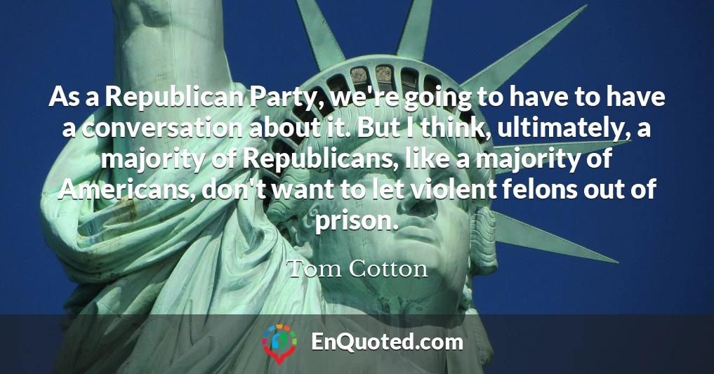 As a Republican Party, we're going to have to have a conversation about it. But I think, ultimately, a majority of Republicans, like a majority of Americans, don't want to let violent felons out of prison.