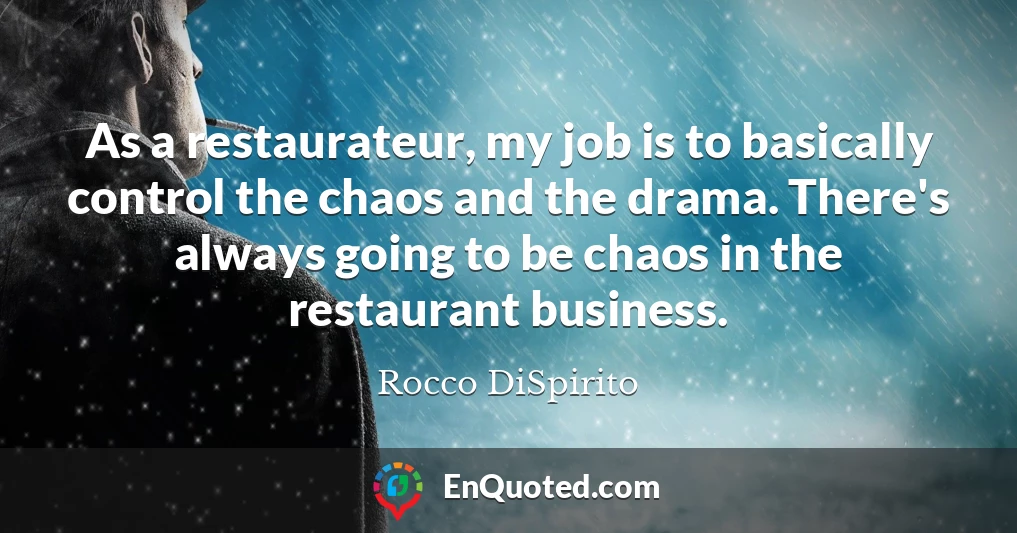 As a restaurateur, my job is to basically control the chaos and the drama. There's always going to be chaos in the restaurant business.