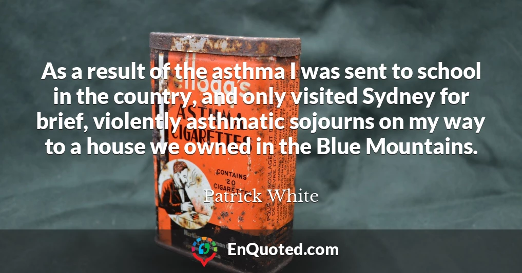 As a result of the asthma I was sent to school in the country, and only visited Sydney for brief, violently asthmatic sojourns on my way to a house we owned in the Blue Mountains.
