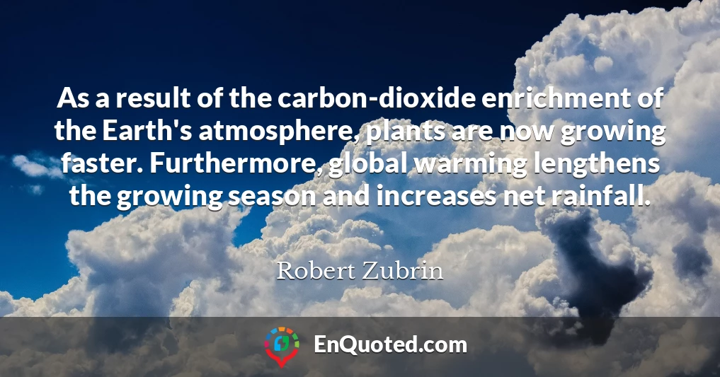 As a result of the carbon-dioxide enrichment of the Earth's atmosphere, plants are now growing faster. Furthermore, global warming lengthens the growing season and increases net rainfall.