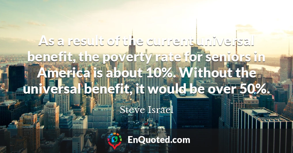 As a result of the current universal benefit, the poverty rate for seniors in America is about 10%. Without the universal benefit, it would be over 50%.