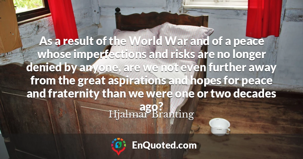 As a result of the World War and of a peace whose imperfections and risks are no longer denied by anyone, are we not even further away from the great aspirations and hopes for peace and fraternity than we were one or two decades ago?