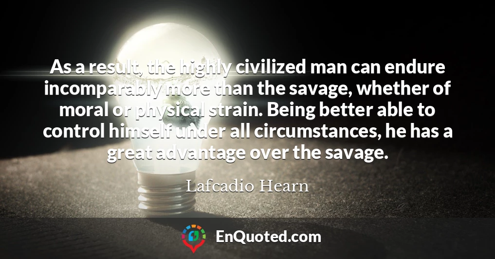 As a result, the highly civilized man can endure incomparably more than the savage, whether of moral or physical strain. Being better able to control himself under all circumstances, he has a great advantage over the savage.