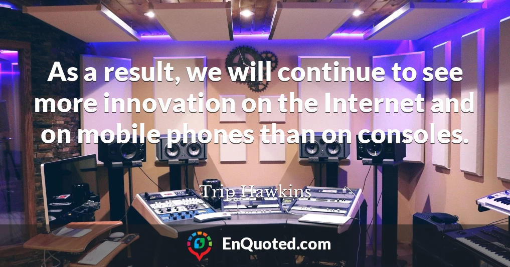 As a result, we will continue to see more innovation on the Internet and on mobile phones than on consoles.