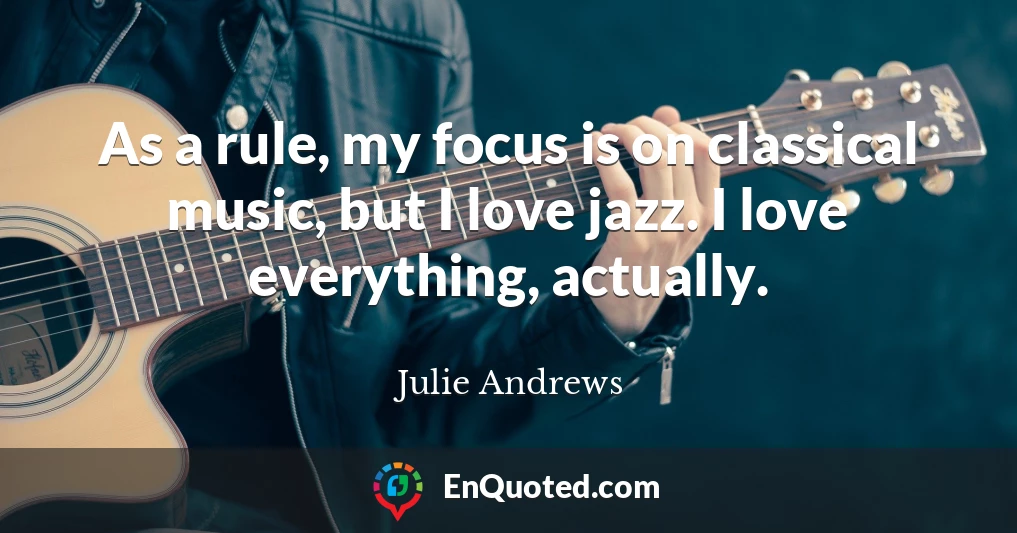 As a rule, my focus is on classical music, but I love jazz. I love everything, actually.