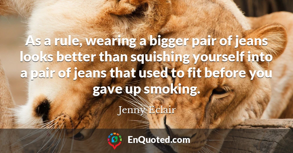 As a rule, wearing a bigger pair of jeans looks better than squishing yourself into a pair of jeans that used to fit before you gave up smoking.