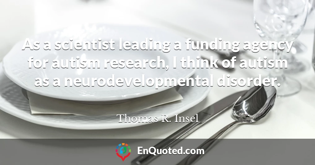 As a scientist leading a funding agency for autism research, I think of autism as a neurodevelopmental disorder.