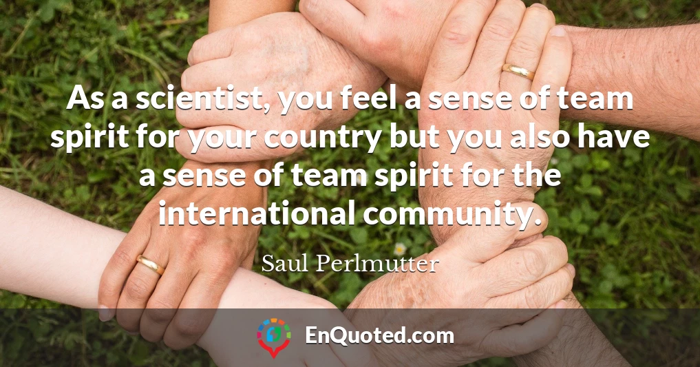 As a scientist, you feel a sense of team spirit for your country but you also have a sense of team spirit for the international community.