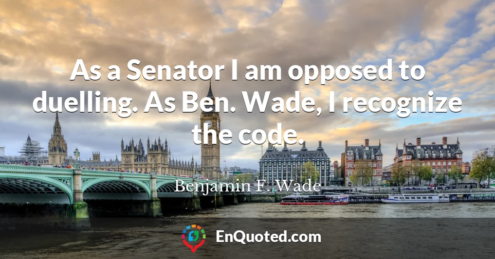As a Senator I am opposed to duelling. As Ben. Wade, I recognize the code.