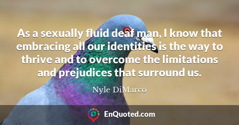 As a sexually fluid deaf man, I know that embracing all our identities is the way to thrive and to overcome the limitations and prejudices that surround us.