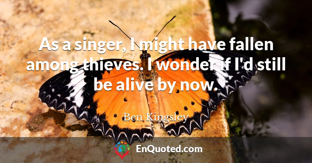 As a singer, I might have fallen among thieves. I wonder if I'd still be alive by now.