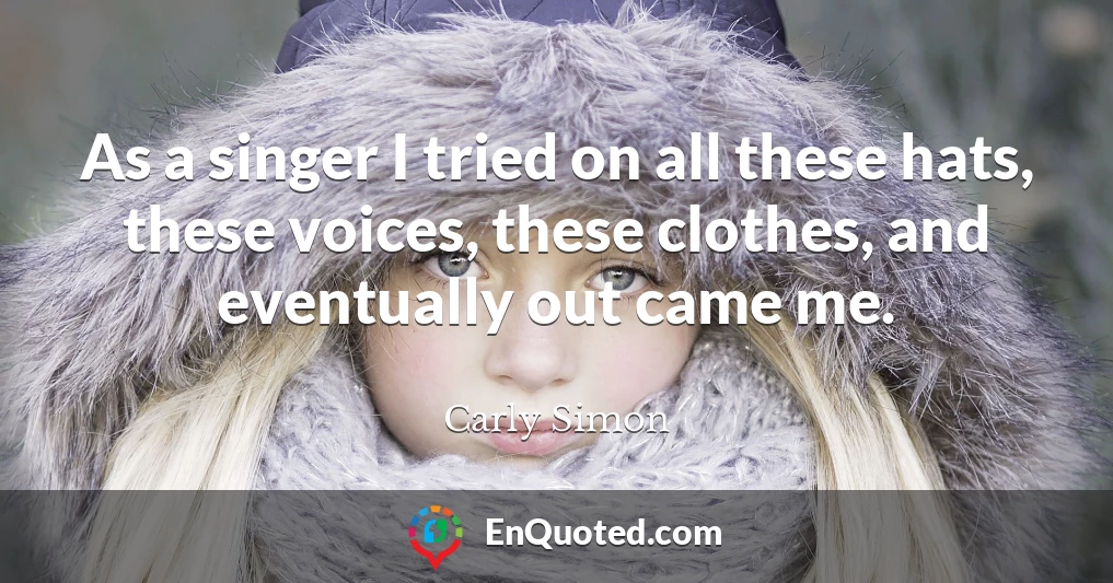 As a singer I tried on all these hats, these voices, these clothes, and eventually out came me.