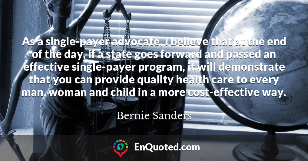 As a single-payer advocate, I believe that at the end of the day, if a state goes forward and passed an effective single-payer program, it will demonstrate that you can provide quality health care to every man, woman and child in a more cost-effective way.