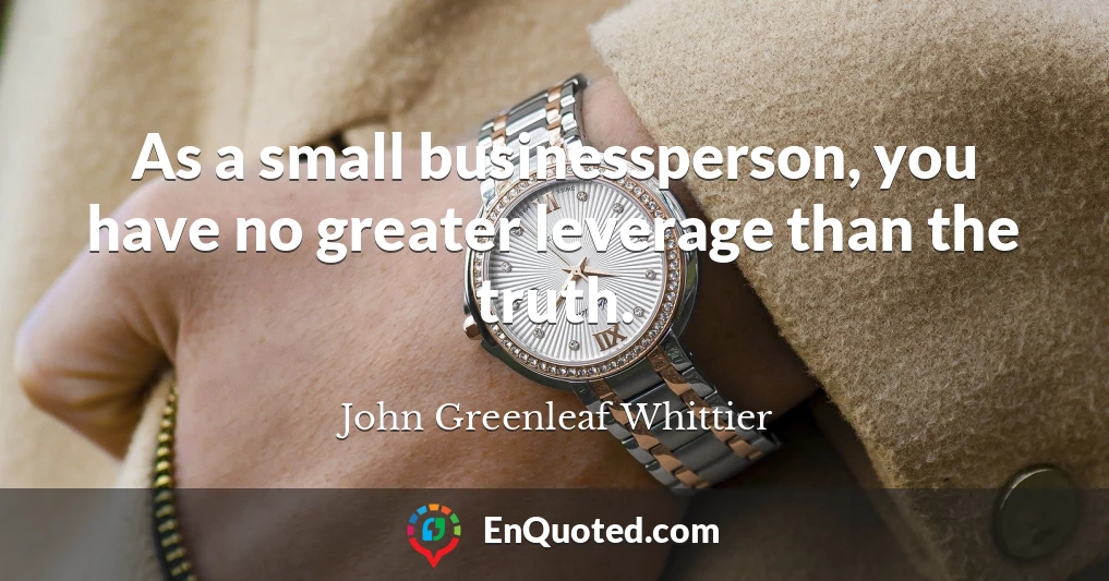 As a small businessperson, you have no greater leverage than the truth.