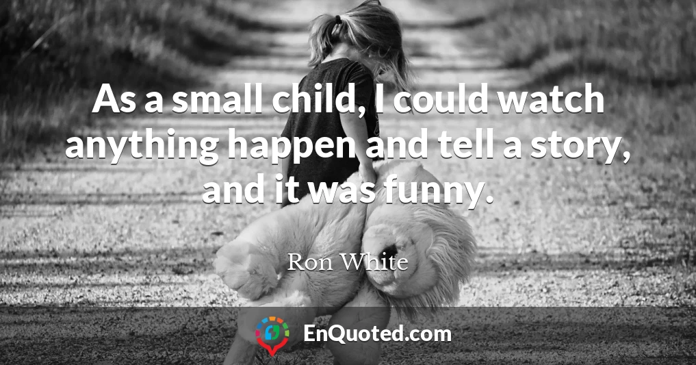 As a small child, I could watch anything happen and tell a story, and it was funny.