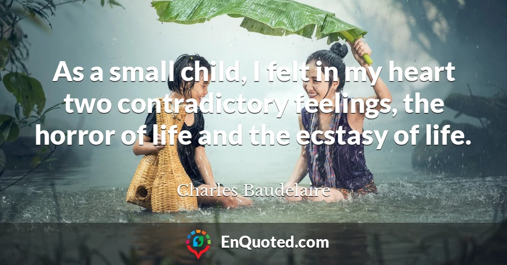 As a small child, I felt in my heart two contradictory feelings, the horror of life and the ecstasy of life.