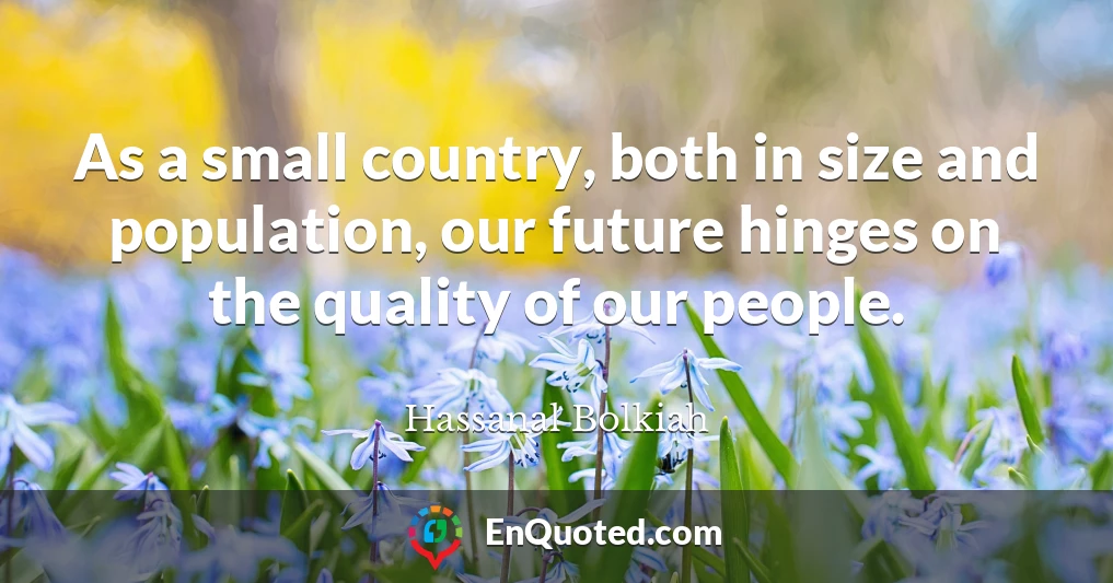 As a small country, both in size and population, our future hinges on the quality of our people.