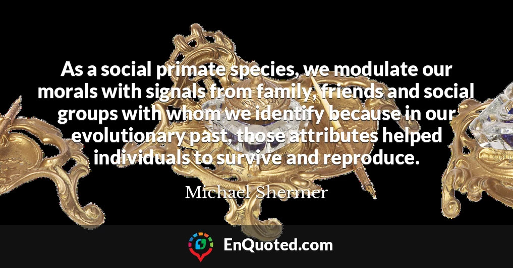 As a social primate species, we modulate our morals with signals from family, friends and social groups with whom we identify because in our evolutionary past, those attributes helped individuals to survive and reproduce.