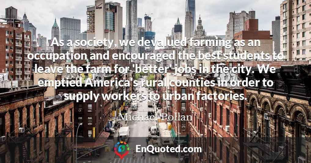 As a society, we devalued farming as an occupation and encouraged the best students to leave the farm for 'better' jobs in the city. We emptied America's rural counties in order to supply workers to urban factories.
