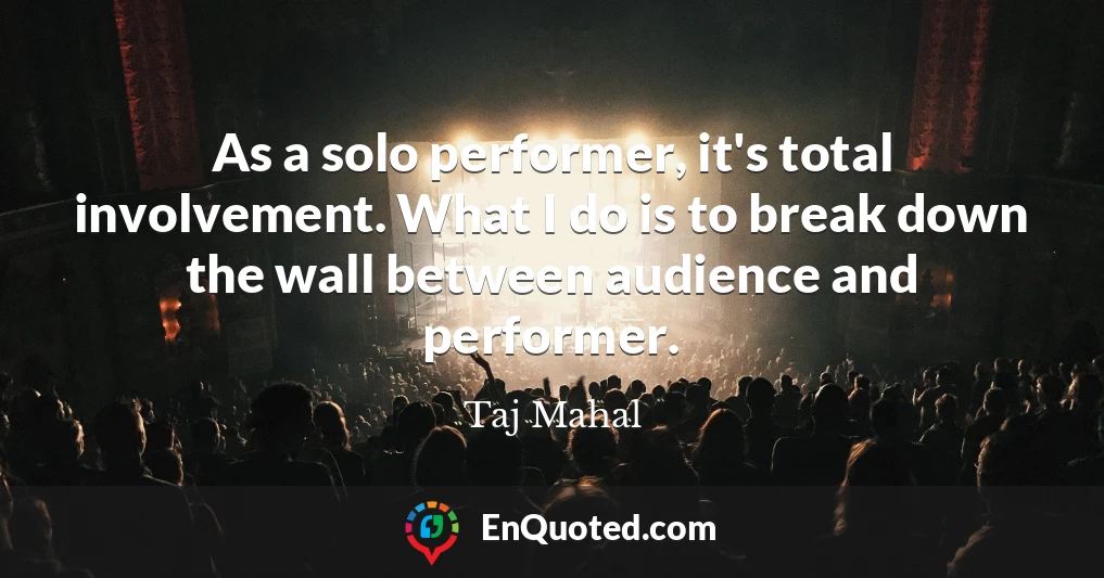 As a solo performer, it's total involvement. What I do is to break down the wall between audience and performer.
