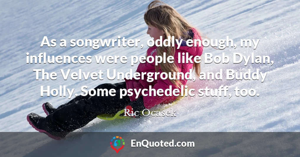 As a songwriter, oddly enough, my influences were people like Bob Dylan, The Velvet Underground, and Buddy Holly. Some psychedelic stuff, too.